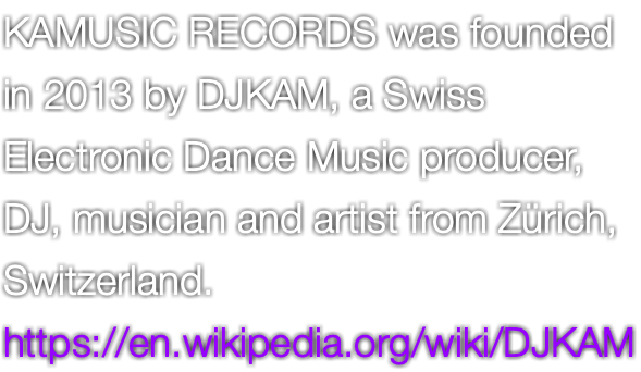 KAMUSIC RECORDS was founded in 2013 by DJKAM, a Swiss Electronic Dance Music producer, DJ, musician and artist from Zürich, Switzerland. https://en.wikipedia.org/wiki/DJKAM